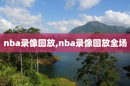 nba录像回放,nba录像回放全场